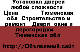 Установка дверей любой сложности › Цена ­ 2 000 - Тюменская обл. Строительство и ремонт » Двери, окна и перегородки   . Тюменская обл.